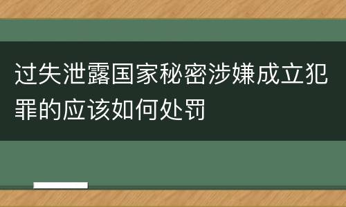 过失泄露国家秘密涉嫌成立犯罪的应该如何处罚