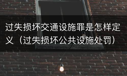 过失损坏交通设施罪是怎样定义（过失损坏公共设施处罚）