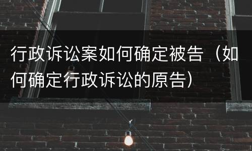 行政诉讼案如何确定被告（如何确定行政诉讼的原告）