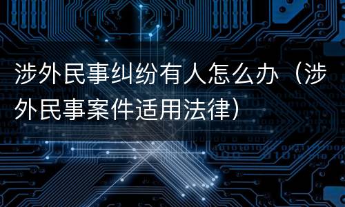 涉外民事纠纷有人怎么办（涉外民事案件适用法律）