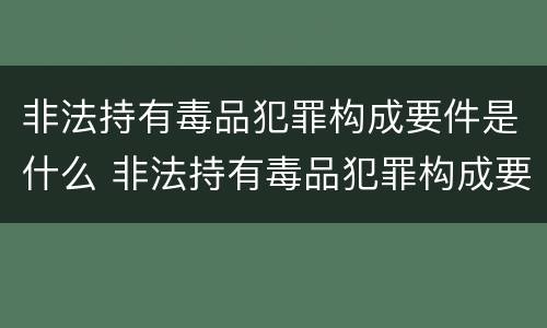 非法持有毒品犯罪构成要件是什么 非法持有毒品犯罪构成要件是什么内容