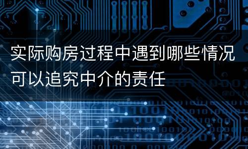 实际购房过程中遇到哪些情况可以追究中介的责任