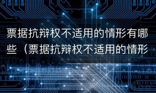 票据抗辩权不适用的情形有哪些（票据抗辩权不适用的情形有哪些内容）