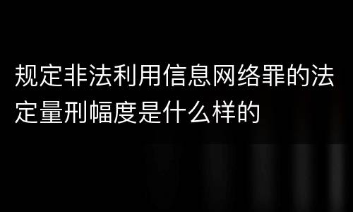 规定非法利用信息网络罪的法定量刑幅度是什么样的