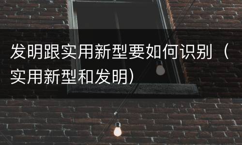发明跟实用新型要如何识别（实用新型和发明）