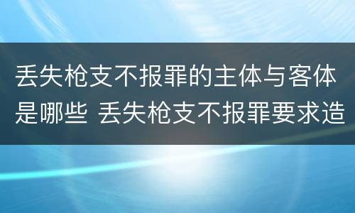 丢失枪支不报罪的主体与客体是哪些 丢失枪支不报罪要求造成了严重后果的才构成犯罪