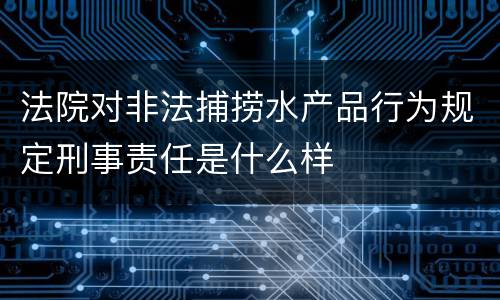 法院对非法捕捞水产品行为规定刑事责任是什么样