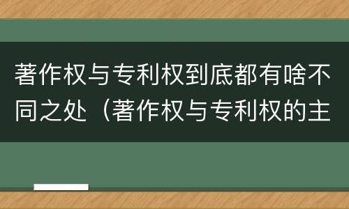 著作权与专利权到底都有啥不同之处（著作权与专利权的主要区别是什么?）