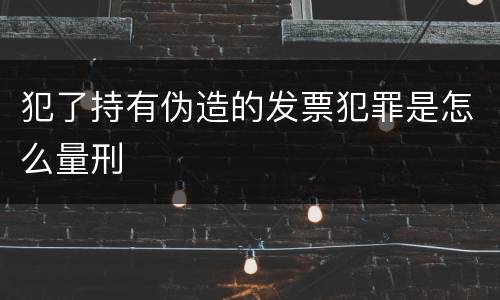 犯了持有伪造的发票犯罪是怎么量刑