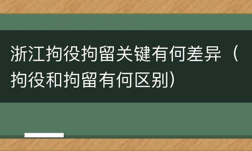 浙江拘役拘留关键有何差异（拘役和拘留有何区别）