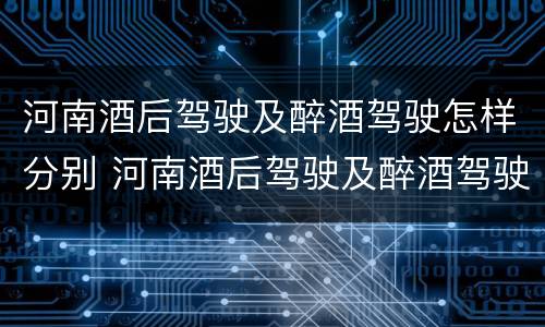 河南酒后驾驶及醉酒驾驶怎样分别 河南酒后驾驶及醉酒驾驶怎样分别处罚