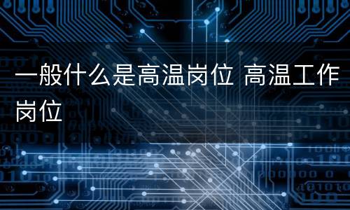一般什么是高温岗位 高温工作岗位