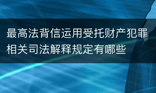最高法背信运用受托财产犯罪相关司法解释规定有哪些