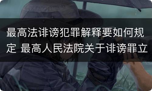 最高法诽谤犯罪解释要如何规定 最高人民法院关于诽谤罪立案标准