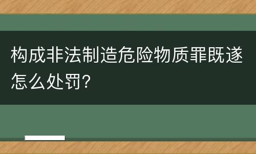 构成非法制造危险物质罪既遂怎么处罚？