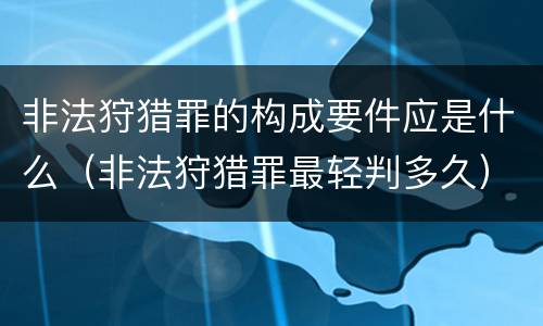 非法狩猎罪的构成要件应是什么（非法狩猎罪最轻判多久）