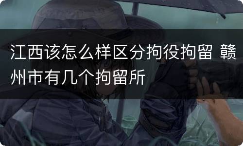 江西该怎么样区分拘役拘留 赣州市有几个拘留所