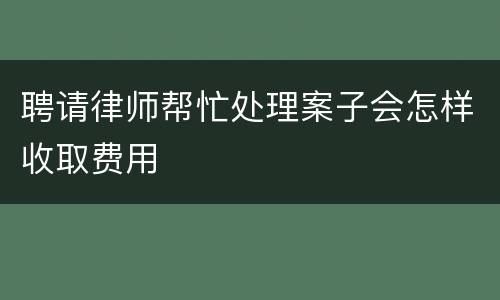 聘请律师帮忙处理案子会怎样收取费用