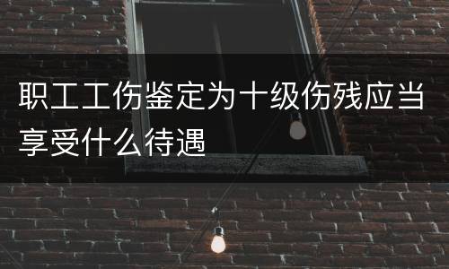 职工工伤鉴定为十级伤残应当享受什么待遇