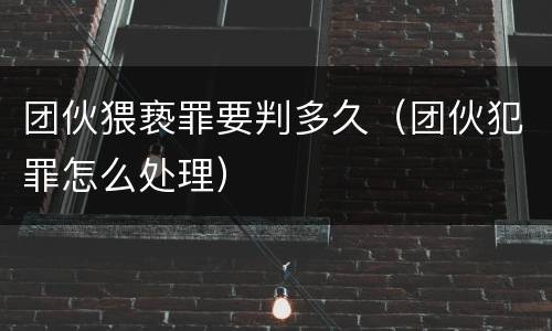 团伙猥亵罪要判多久（团伙犯罪怎么处理）