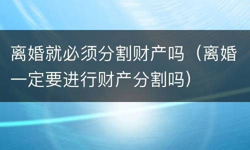 离婚就必须分割财产吗（离婚一定要进行财产分割吗）