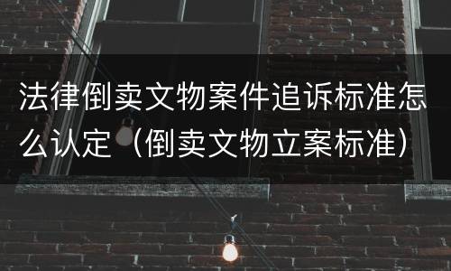 法律倒卖文物案件追诉标准怎么认定（倒卖文物立案标准）