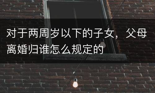 对于两周岁以下的子女，父母离婚归谁怎么规定的