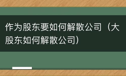 作为股东要如何解散公司（大股东如何解散公司）
