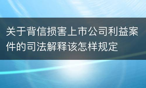 关于背信损害上市公司利益案件的司法解释该怎样规定
