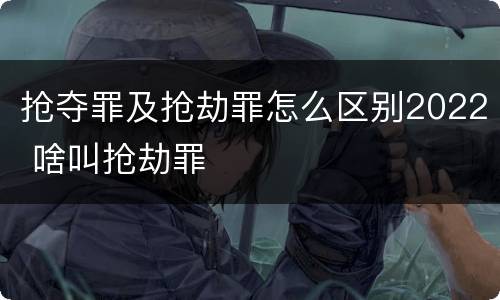 抢夺罪及抢劫罪怎么区别2022 啥叫抢劫罪