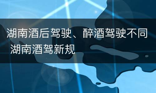 湖南酒后驾驶、醉酒驾驶不同 湖南酒驾新规