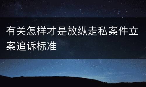 有关怎样才是放纵走私案件立案追诉标准