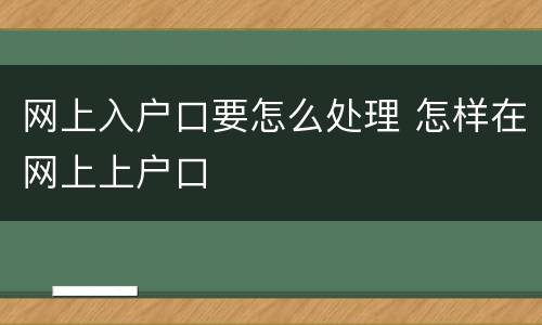 网上入户口要怎么处理 怎样在网上上户口