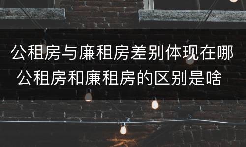 公租房与廉租房差别体现在哪 公租房和廉租房的区别是啥