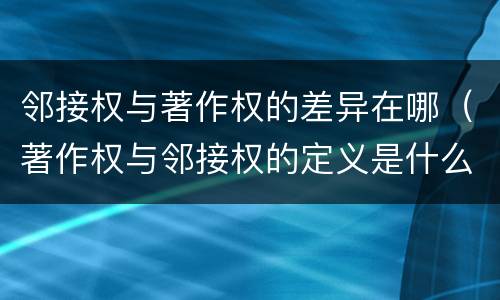 邻接权与著作权的差异在哪（著作权与邻接权的定义是什么）