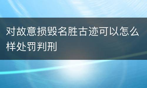 对故意损毁名胜古迹可以怎么样处罚判刑