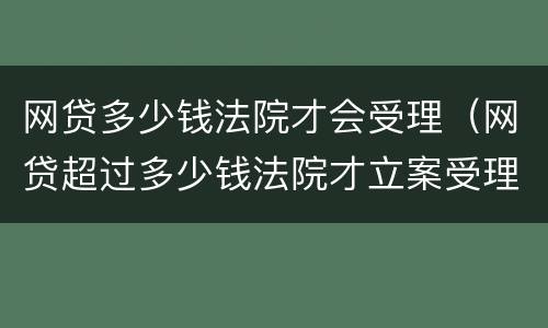 网贷多少钱法院才会受理（网贷超过多少钱法院才立案受理）