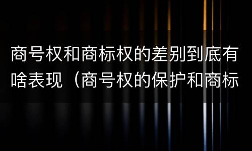 商号权和商标权的差别到底有啥表现（商号权的保护和商标权的保护一样是全国性范围的）