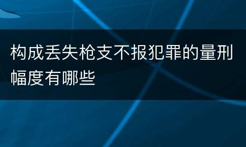 构成丢失枪支不报犯罪的量刑幅度有哪些