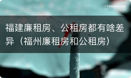 福建廉租房、公租房都有啥差异（福州廉租房和公租房）