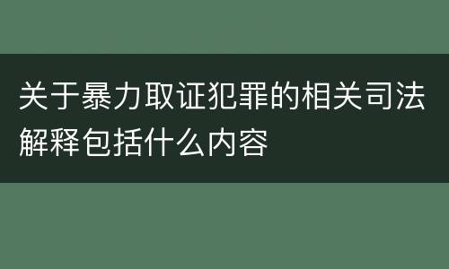 关于暴力取证犯罪的相关司法解释包括什么内容