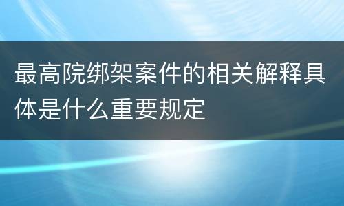 最高院绑架案件的相关解释具体是什么重要规定