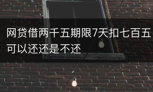网贷借两千五期限7天扣七百五可以还还是不还