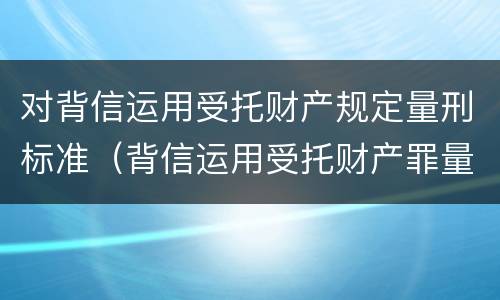 对背信运用受托财产规定量刑标准（背信运用受托财产罪量刑标准）