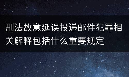 刑法故意延误投递邮件犯罪相关解释包括什么重要规定