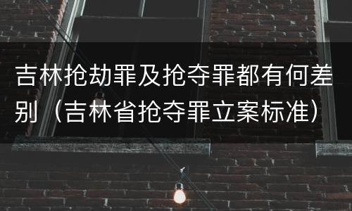 吉林抢劫罪及抢夺罪都有何差别（吉林省抢夺罪立案标准）