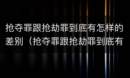 抢夺罪跟抢劫罪到底有怎样的差别（抢夺罪跟抢劫罪到底有怎样的差别呢）