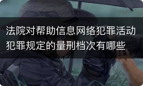 法院对帮助信息网络犯罪活动犯罪规定的量刑档次有哪些