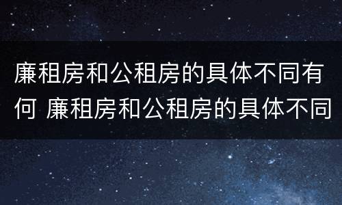 廉租房和公租房的具体不同有何 廉租房和公租房的具体不同有何区别