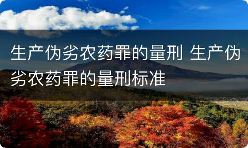 生产伪劣农药罪的量刑 生产伪劣农药罪的量刑标准